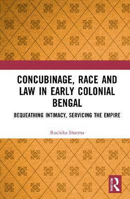 Concubinage, Race and Law in Early Colonial Bengal: Bequeathing Intimacy, Servicing the Empire - Ruchika Sharma - cover