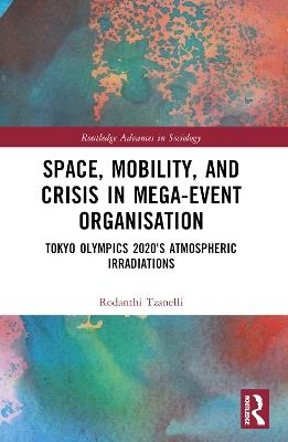 Space, Mobility, and Crisis in Mega-Event Organisation: Tokyo Olympics 2020's Atmospheric Irradiations - Rodanthi Tzanelli - cover