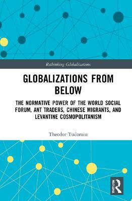 Globalizations from Below: The Normative Power of the World Social Forum, Ant Traders, Chinese Migrants, and Levantine Cosmopolitanism - Theodor Tudoroiu - cover
