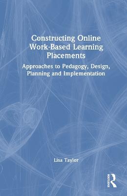 Constructing Online Work-Based Learning Placements: Approaches to Pedagogy, Design, Planning and Implementation - Lisa Taylor - cover