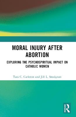 Moral Injury After Abortion: Exploring the Psychospiritual Impact on Catholic Women - Tara C. Carleton,Jill L. Snodgrass - cover