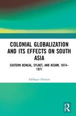 Colonial Globalization and its Effects on South Asia: Eastern Bengal, Sylhet, and Assam, 1874–1971