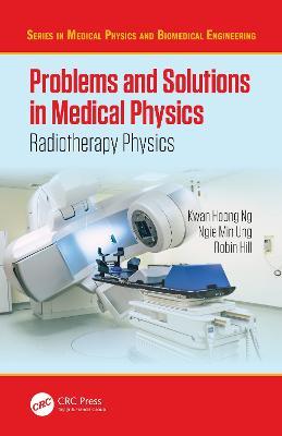 Problems and Solutions in Medical Physics: Radiotherapy Physics - Kwan-Hoong Ng,Robin Hill,Ngie Min Ung - cover