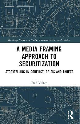 A Media Framing Approach to Securitization: Storytelling in Conflict, Crisis and Threat - Fred Vultee - cover