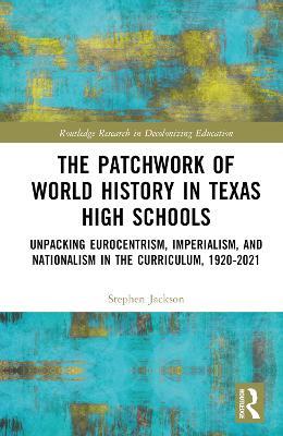 The Patchwork of World History in Texas High Schools: Unpacking Eurocentrism, Imperialism, and Nationalism in the Curriculum, 1920-2021 - Stephen Jackson - cover
