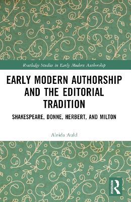 Early Modern Authorship and the Editorial Tradition: Shakespeare, Donne, Herbert, and Milton - Aleida Auld - cover