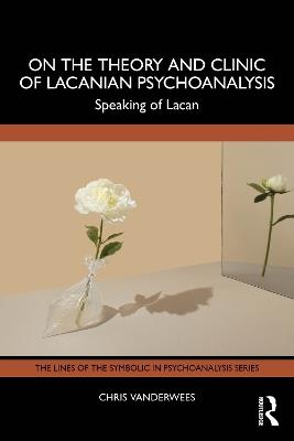 On the Theory and Clinic of Lacanian Psychoanalysis: Speaking of Lacan - Chris Vanderwees - cover