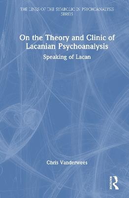 On the Theory and Clinic of Lacanian Psychoanalysis: Speaking of Lacan - Chris Vanderwees - cover