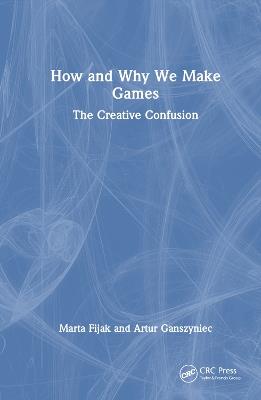 How and Why We Make Games: The Creative Confusion - Marta Fijak,Artur Ganszyniec - cover