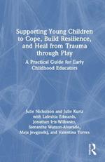 Supporting Young Children to Cope, Build Resilience, and Heal from Trauma through Play: A Practical Guide for Early Childhood Educators