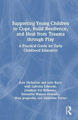 Supporting Young Children to Cope, Build Resilience, and Heal from Trauma through Play: A Practical Guide for Early Childhood Educators - Julie Nicholson,Julie Kurtz,Lafeshia Edwards - cover