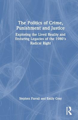 The Politics of Crime, Punishment and Justice: Exploring the Lived Reality and Enduring Legacies of the 1980’s Radical Right - Stephen Farrall,Emily Gray - cover