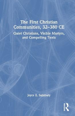 The First Christian Communities, 32 - 380 CE: Quiet Christians, Visible Martyrs, and Compelling Texts - Joyce E. Salisbury - cover