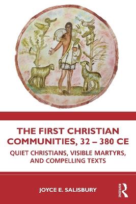 The First Christian Communities, 32 - 380 CE: Quiet Christians, Visible Martyrs, and Compelling Texts - Joyce E. Salisbury - cover