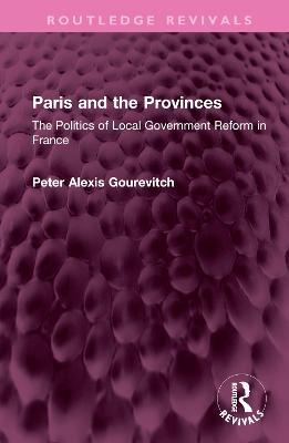 Paris and the Provinces: The Politics of Local Government Reform in France - Peter Gourevitch - cover