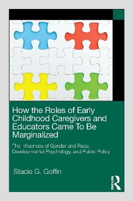 How the Roles of Early Childhood Caregivers and Educators Came To Be Marginalized: The Influences of Gender and Race, Developmental Psychology, and Public Policy - Stacie G. Goffin - cover