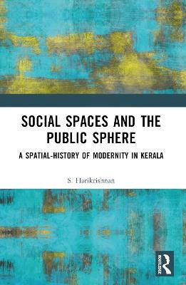 Social Spaces and the Public Sphere: A Spatial-history of Modernity in Kerala - S. Harikrishnan - cover