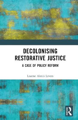 Decolonising Restorative Justice: A Case of Policy Reform - Leanne Alexis Levers - cover
