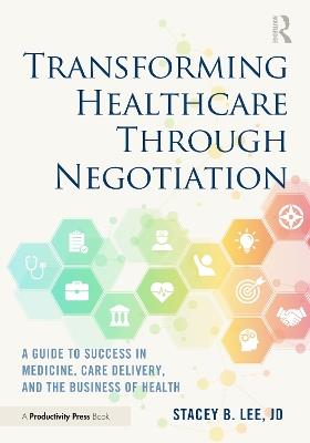 Transforming Healthcare Through Negotiation: A Guide to Success in Medicine, Care Delivery, and the Business of Health - Stacey B. Lee - cover