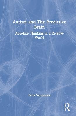 Autism and The Predictive Brain: Absolute Thinking in a Relative World - Peter Vermeulen - cover