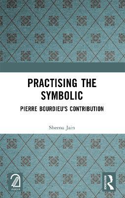 Practising the Symbolic: Pierre Bourdieu's Contribution - Sheena Jain - cover