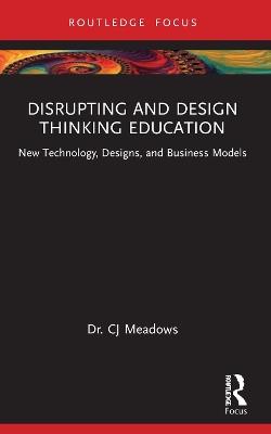 Disrupting and Design Thinking Education: New Technology, Designs, and Business Models - CJ Meadows - cover