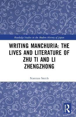 Writing Manchuria: The Lives and Literature of Zhu Ti and Li Zhengzhong - Norman Smith - cover