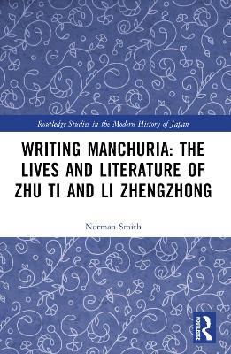 Writing Manchuria: The Lives and Literature of Zhu Ti and Li Zhengzhong - Norman Smith - cover