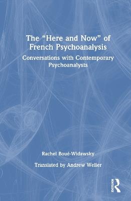 The “Here and Now” of French Psychoanalysis: Conversations with Contemporary Psychoanalysts - Rachel Boué-Widawsky - cover