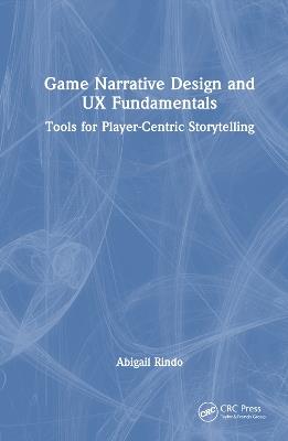Game Narrative Design and UX Fundamentals: Tools for Player-Centric Storytelling - Abigail Rindo - cover