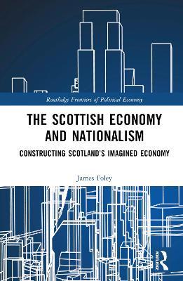 The Scottish Economy and Nationalism: Constructing Scotland’s Imagined Economy - James Foley - cover