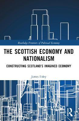 The Scottish Economy and Nationalism: Constructing Scotland’s Imagined Economy - James Foley - cover