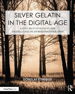 Silver Gelatin In the Digital Age: A Step-by-Step Manual for Digital/Analog Hybrid Photography - Douglas Ethridge - cover