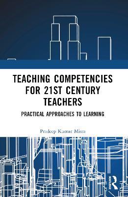 Teaching Competencies for 21st Century Teachers: Practical Approaches to Learning - Pradeep Kumar Misra - cover