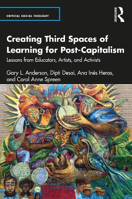 Creating Third Spaces of Learning for Post-Capitalism: Lessons from Educators, Artists, and Activists - Gary L. Anderson,Dipti Desai,Ana Inés Heras - cover