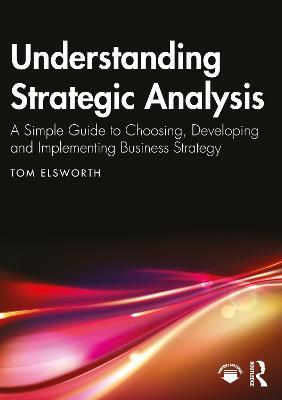 Understanding Strategic Analysis: A Simple Guide to Choosing, Developing and Implementing Business Strategy - Tom Elsworth - cover