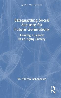 Safeguarding Social Security for Future Generations: Leaving a Legacy in an Aging Society - W. Andrew Achenbaum - cover