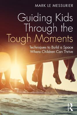 Guiding Kids Through the Tough Moments: Techniques to Build a Space Where Children Can Thrive - Mark Le Messurier - cover