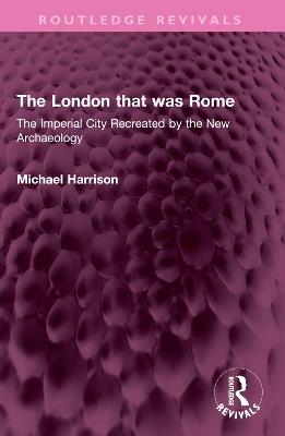 The London that was Rome: The Imperial City Recreated by the New Archaeology - Michael Harrison - cover