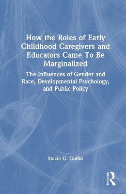 How the Roles of Early Childhood Caregivers and Educators Came To Be Marginalized: The Influences of Gender and Race, Developmental Psychology, and Public Policy - Stacie G. Goffin - cover