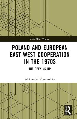 Poland and European East-West Cooperation in the 1970s: The Opening Up - Aleksandra Komornicka - cover