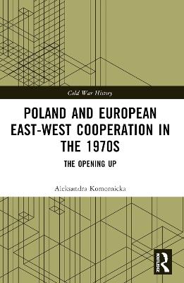 Poland and European East-West Cooperation in the 1970s: The Opening Up - Aleksandra Komornicka - cover