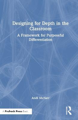 Designing for Depth in the Classroom: A Framework for Purposeful Differentiation - Andi McNair - cover