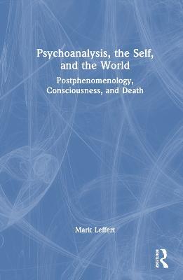 Psychoanalysis, the Self, and the World: Postphenomenology, Consciousness, and Death - Mark Leffert - cover