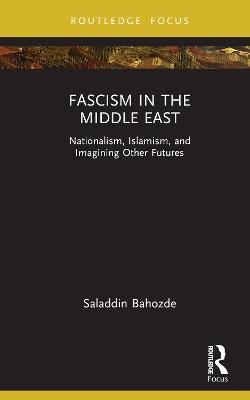 Fascism in the Middle East: Nationalism, Islamism, and Imagining Other Futures - Saladdin Bahozde - cover