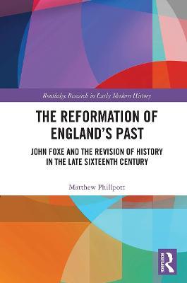 The Reformation of England's Past: John Foxe and the Revision of History in the Late Sixteenth Century - Matthew Phillpott - cover
