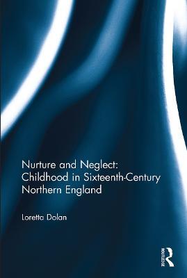 Nurture and Neglect: Childhood in Sixteenth-Century Northern England - Loretta Dolan - cover