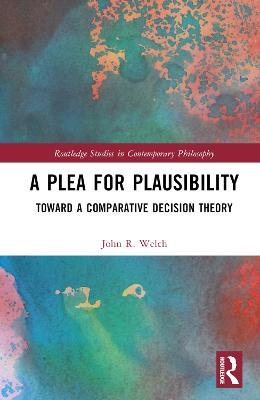 A Plea for Plausibility: Toward a Comparative Decision Theory - John R. Welch - cover