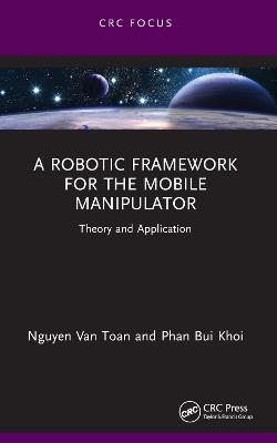 A Robotic Framework for the Mobile Manipulator: Theory and Application - Nguyen Van Toan,Phan Bui Khoi - cover