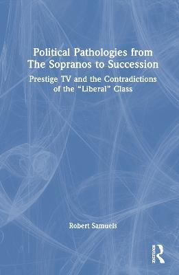 Political Pathologies from The Sopranos to Succession: Prestige TV and the Contradictions of the “Liberal” Class - Robert Samuels - cover